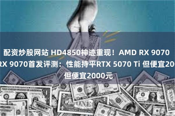 配资炒股网站 HD4850神迹重现！AMD RX 9070 XT/RX 9070首发评测：性能持平RTX 5070 Ti 但便宜2000元
