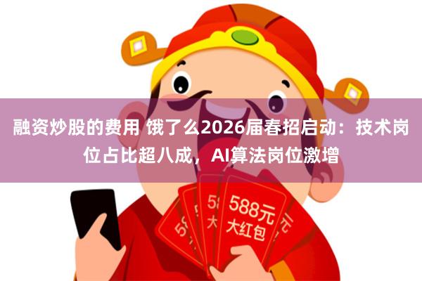 融资炒股的费用 饿了么2026届春招启动：技术岗位占比超八成，AI算法岗位激增