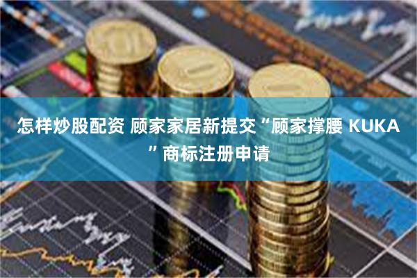 怎样炒股配资 顾家家居新提交“顾家撑腰 KUKA”商标注册申请