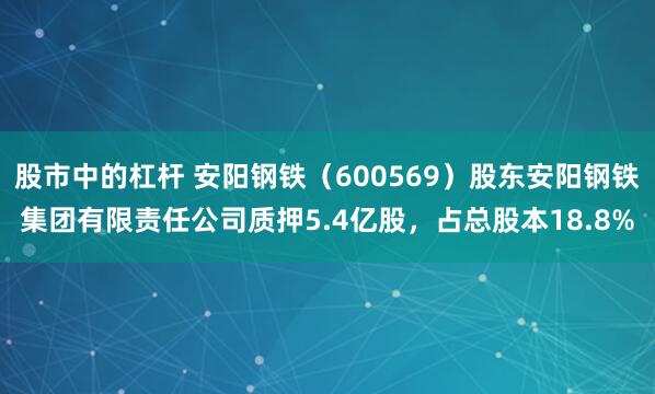 股市中的杠杆 安阳钢铁（600569）股东安阳钢铁集团有限责任公司质押5.4亿股，占总股本18.8%