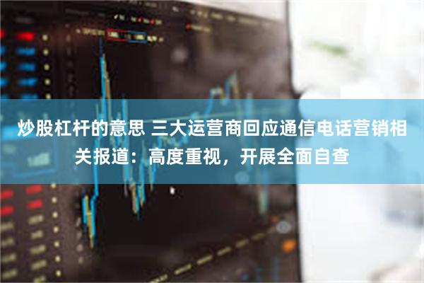 炒股杠杆的意思 三大运营商回应通信电话营销相关报道：高度重视，开展全面自查