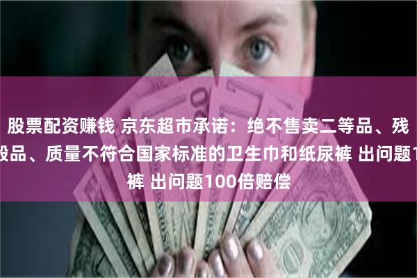 股票配资赚钱 京东超市承诺：绝不售卖二等品、残次品、销毁品、质量不符合国家标准的卫生巾和纸尿裤 出问题100倍赔偿