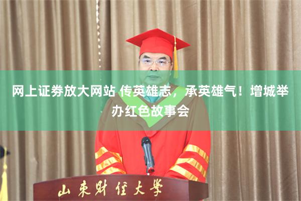网上证劵放大网站 传英雄志，承英雄气！增城举办红色故事会