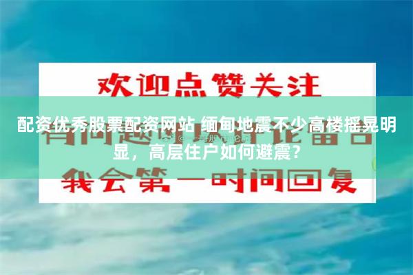 配资优秀股票配资网站 缅甸地震不少高楼摇晃明显，高层住户如何避震？