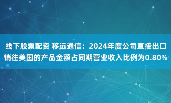 线下股票配资 移远通信：2024年度公司直接出口销往美国的产品金额占同期营业收入比例为0.80%