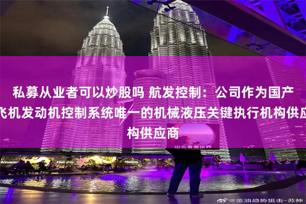 私募从业者可以炒股吗 航发控制：公司作为国产大飞机发动机控制系统唯一的机械液压关键执行机构供应商