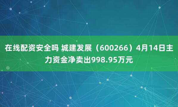 在线配资安全吗 城建发展（600266）4月14日主力资金净卖出998.95万元