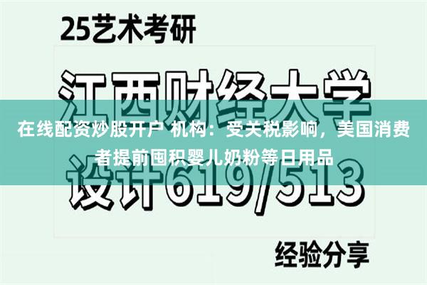 在线配资炒股开户 机构：受关税影响，美国消费者提前囤积婴儿奶粉等日用品