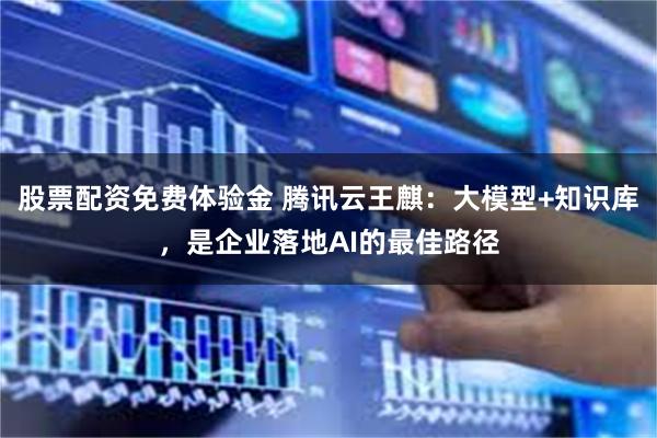 股票配资免费体验金 腾讯云王麒：大模型+知识库，是企业落地AI的最佳路径