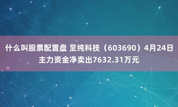什么叫股票配置盘 至纯科技（603690）4月24日主力资金净卖出7632.31万元