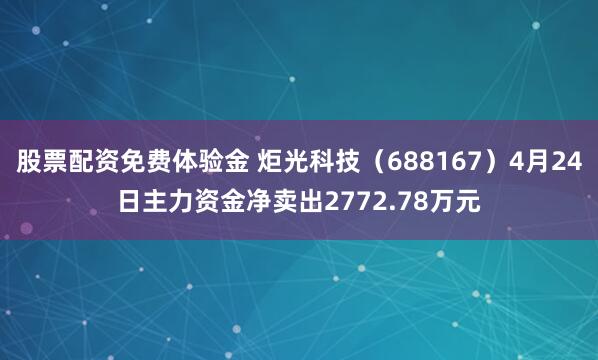 股票配资免费体验金 炬光科技（688167）4月24日主力资金净卖出2772.78万元