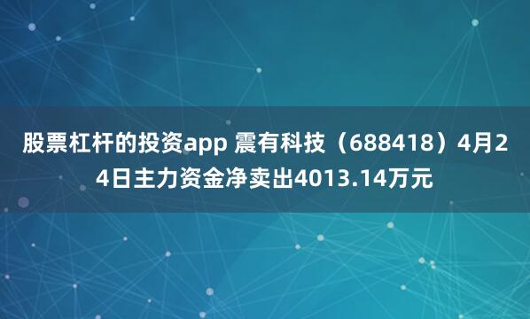 股票杠杆的投资app 震有科技（688418）4月24日主力资金净卖出4013.14万元