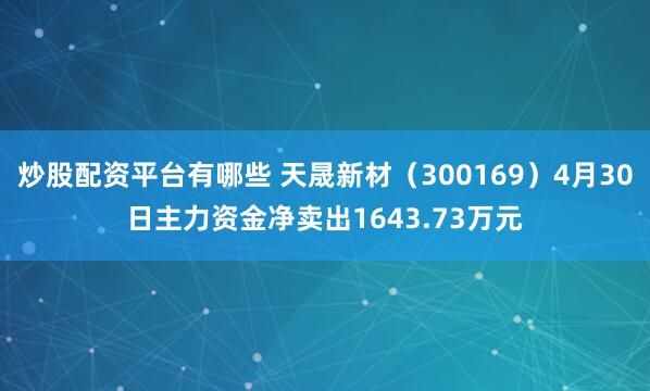 炒股配资平台有哪些 天晟新材（300169）4月30日主力资金净卖出1643.73万元