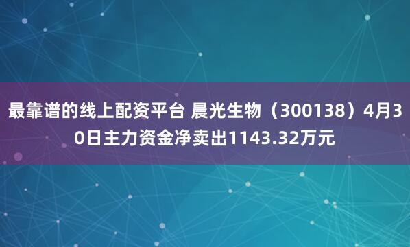 最靠谱的线上配资平台 晨光生物（300138）4月30日主力资金净卖出1143.32万元