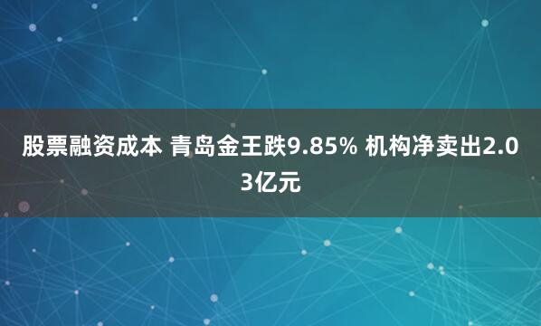 股票融资成本 青岛金王跌9.85% 机构净卖出2.03亿元