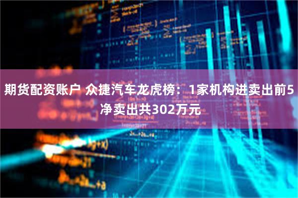 期货配资账户 众捷汽车龙虎榜：1家机构进卖出前5 净卖出共302万元