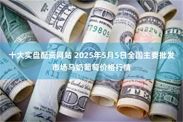 十大实盘配资网站 2025年5月5日全国主要批发市场马奶葡萄价格行情