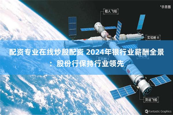 配资专业在线炒股配资 2024年银行业薪酬全景：股份行保持行业领先