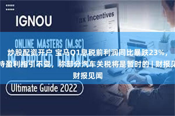 炒股配资开户 宝马Q1息税前利润同比暴跌23%，维持盈利指引不变，称部分汽车关税将是暂时的 | 财报见闻