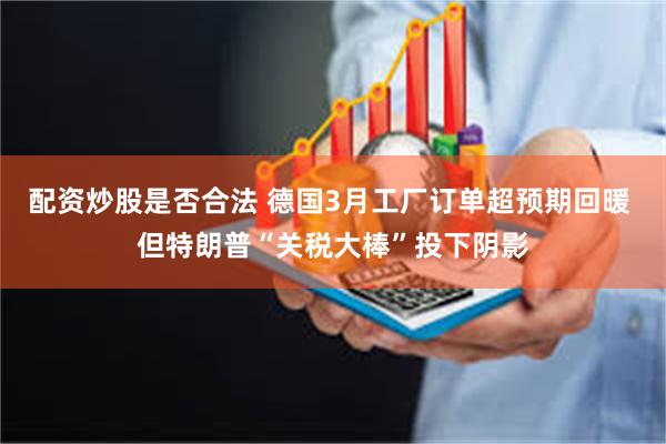 配资炒股是否合法 德国3月工厂订单超预期回暖 但特朗普“关税大棒”投下阴影