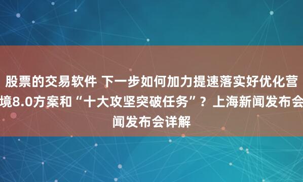 股票的交易软件 下一步如何加力提速落实好优化营商环境8.0方案和“十大攻坚突破任务”？上海新闻发布会详解
