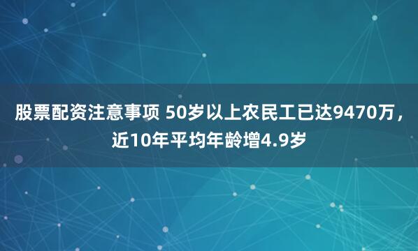 股票配资注意事项 50岁以上农民工已达9470万，近10年平均年龄增4.9岁
