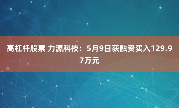 高杠杆股票 力源科技：5月9日获融资买入129.97万元