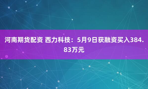 河南期货配资 西力科技：5月9日获融资买入384.83万元