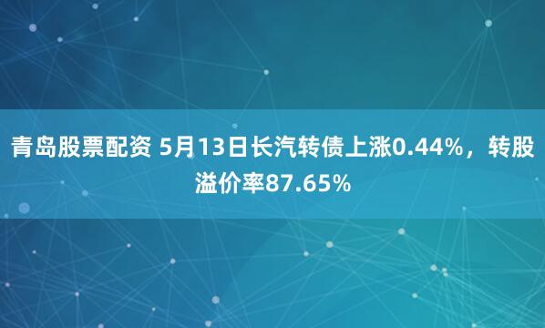 青岛股票配资 5月13日长汽转债上涨0.44%，转股溢价率87.65%