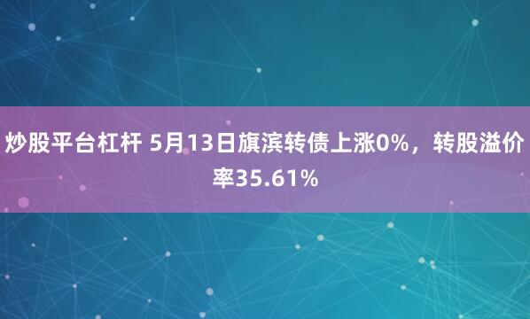 炒股平台杠杆 5月13日旗滨转债上涨0%，转股溢价率35.61%