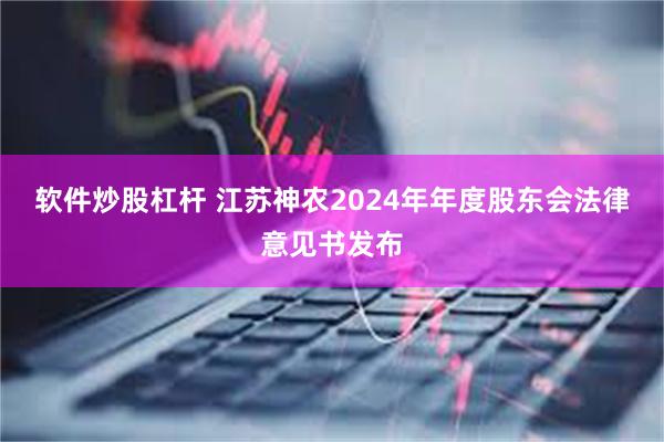 软件炒股杠杆 江苏神农2024年年度股东会法律意见书发布