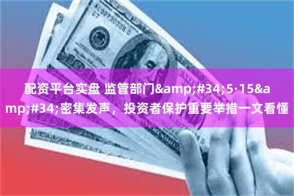 配资平台实盘 监管部门&#34;5·15&#34;密集发声，投资者保护重要举措一文看懂