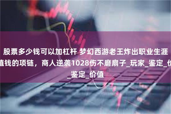 股票多少钱可以加杠杆 梦幻西游老王炸出职业生涯最值钱的项链，商人逆袭1028伤不磨扇子_玩家_鉴定_价值