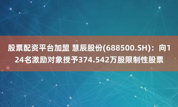 股票配资平台加盟 慧辰股份(688500.SH)：向124名激励对象授予374.542万股限制性股票