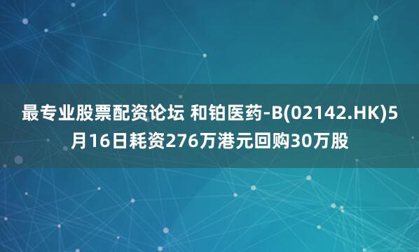 最专业股票配资论坛 和铂医药-B(02142.HK)5月16日耗资276万港元回购30万股