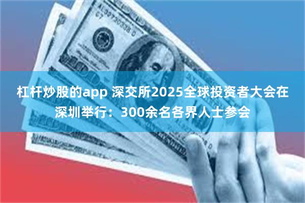 杠杆炒股的app 深交所2025全球投资者大会在深圳举行：300余名各界人士参会
