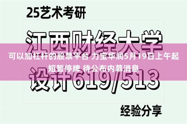 可以加杠杆的股票平台 力宝华润5月19日上午起短暂停牌 待公布内幕消息