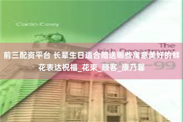 前三配资平台 长辈生日适合赠送哪些寓意美好的鲜花表达祝福_花束_顾客_康乃馨