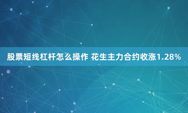 股票短线杠杆怎么操作 花生主力合约收涨1.28%