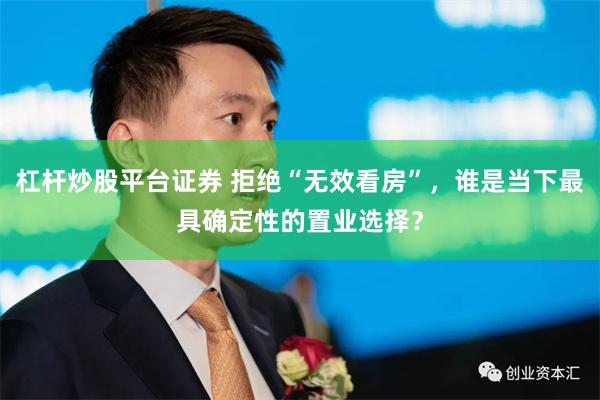 杠杆炒股平台证券 拒绝“无效看房”，谁是当下最具确定性的置业选择？