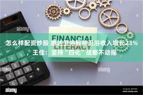 怎么样配资炒股 惠达卫浴智能卫浴收入增长23%，王佳：坚持“四化”战略不动摇