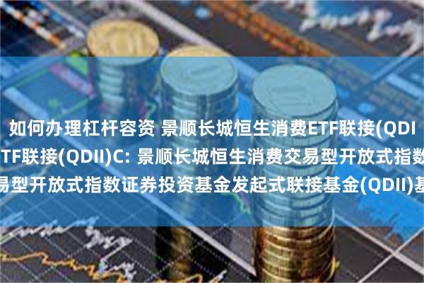 如何办理杠杆容资 景顺长城恒生消费ETF联接(QDII)A,景顺长城恒生消费ETF联接(QDII)C: 景顺长城恒生消费交易型开放式指数证券投资基金发起式联接基金(QDII)基金产品资料概要更新