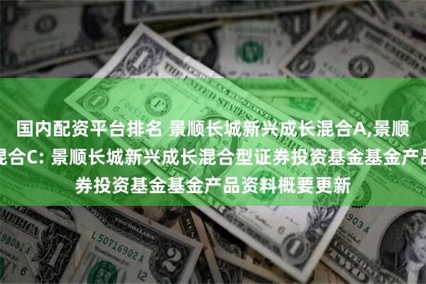 国内配资平台排名 景顺长城新兴成长混合A,景顺长城新兴成长混合C: 景顺长城新兴成长混合型证券投资基金基金产品资料概要更新