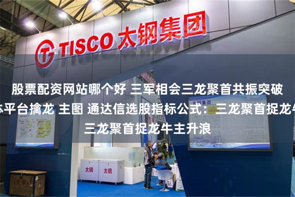 股票配资网站哪个好 三军相会三龙聚首共振突破均线箱体平台擒龙 主图 通达信选股指标公式：三龙聚首捉龙牛主升浪