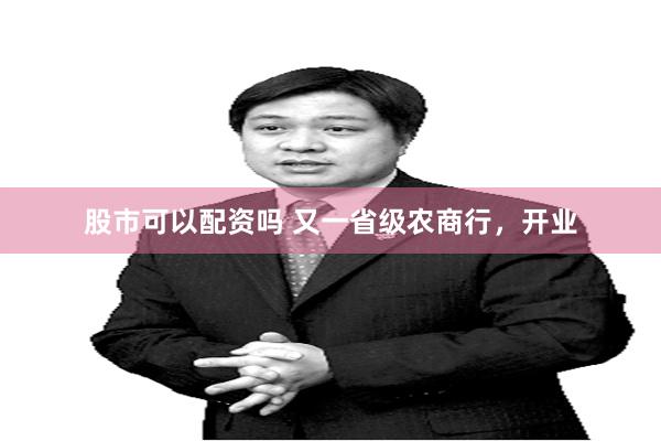 股市可以配资吗 又一省级农商行，开业