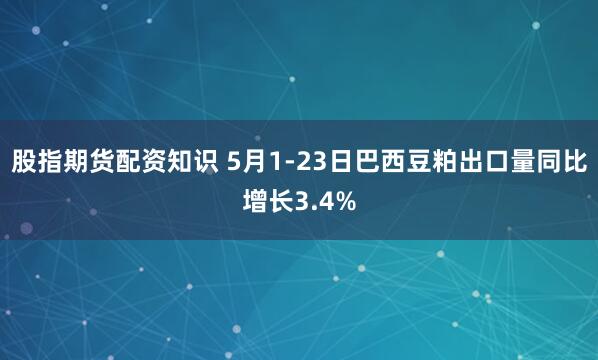 股指期货配资知识 5月1-23日巴西豆粕出口量同比增长3.4%