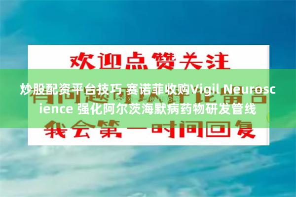 炒股配资平台技巧 赛诺菲收购Vigil Neuroscience 强化阿尔茨海默病药物研发管线
