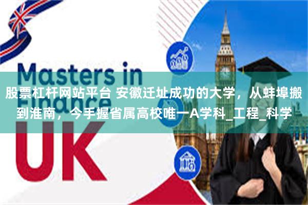 股票杠杆网站平台 安徽迁址成功的大学，从蚌埠搬到淮南，今手握省属高校唯一A学科_工程_科学