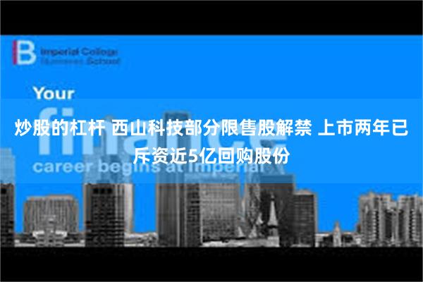 炒股的杠杆 西山科技部分限售股解禁 上市两年已斥资近5亿回购股份