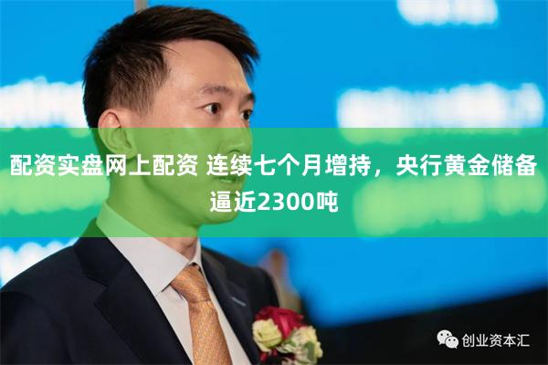 配资实盘网上配资 连续七个月增持，央行黄金储备逼近2300吨